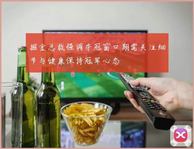 掘金总裁强调夺冠窗口期需关注细节与健康保持冠军心态