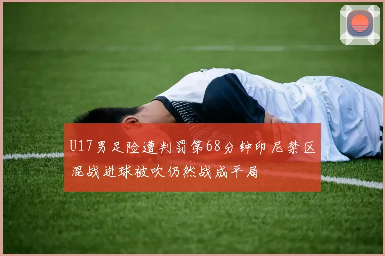 U17男足险遭判罚第68分钟印尼禁区混战进球被吹仍然战成平局