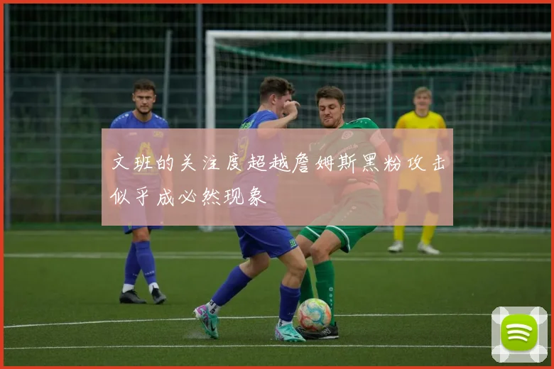 文班的关注度超越詹姆斯黑粉攻击似乎成必然现象