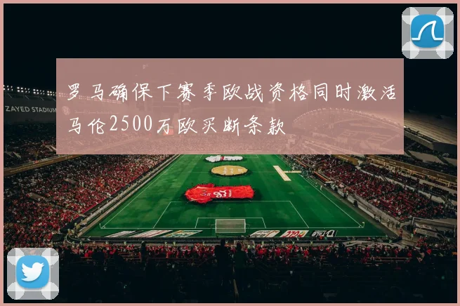 罗马确保下赛季欧战资格同时激活马伦2500万欧买断条款