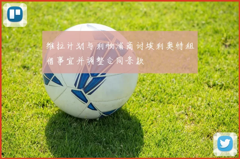 维拉计划与利物浦商讨埃利奥特租借事宜并调整合同条款