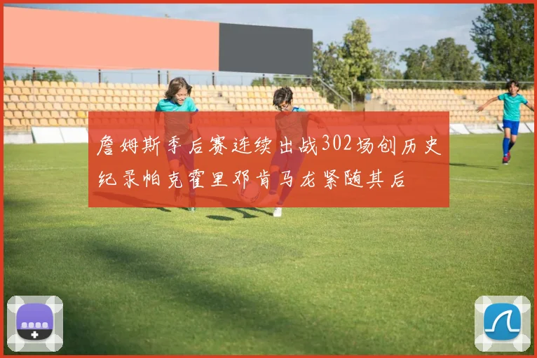 詹姆斯季后赛连续出战302场创历史纪录帕克霍里邓肯马龙紧随其后