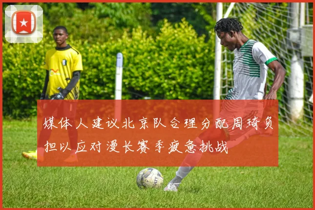 媒体人建议北京队合理分配周琦负担以应对漫长赛季疲惫挑战