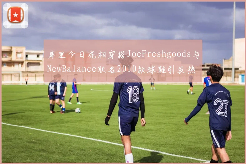 库里今日亮相穿搭JoeFreshgoods与NewBalance联名2010款球鞋引发热议
