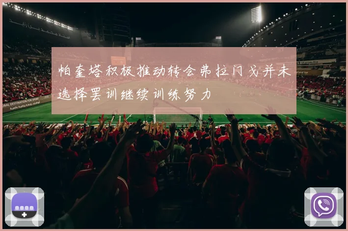 帕奎塔积极推动转会弗拉门戈并未选择罢训继续训练努力