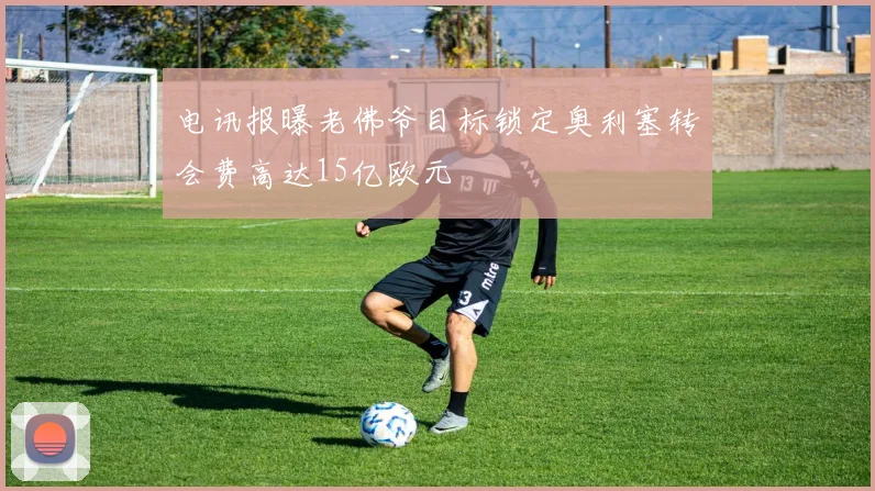 电讯报曝老佛爷目标锁定奥利塞转会费高达15亿欧元