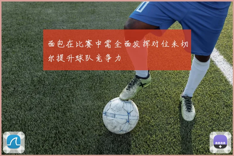 面包在比赛中需全面发挥对位米切尔提升球队竞争力