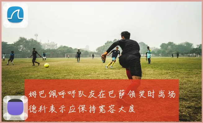 姆巴佩呼吁队友在巴萨领奖时离场德科表示应保持宽容大度