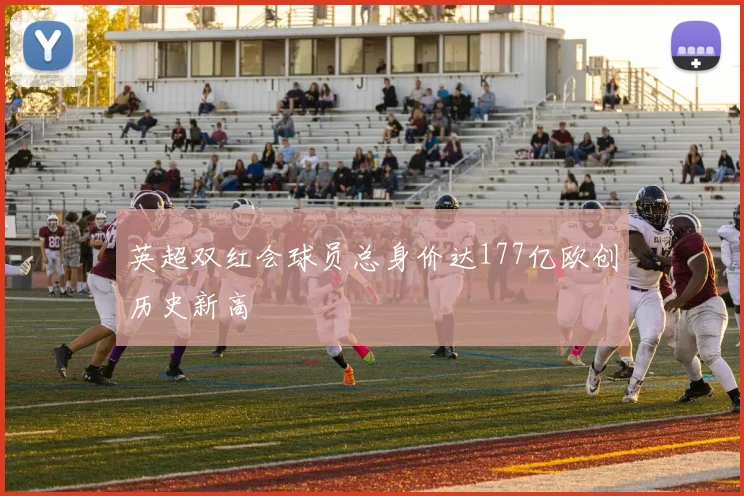 英超双红会球员总身价达177亿欧创历史新高
