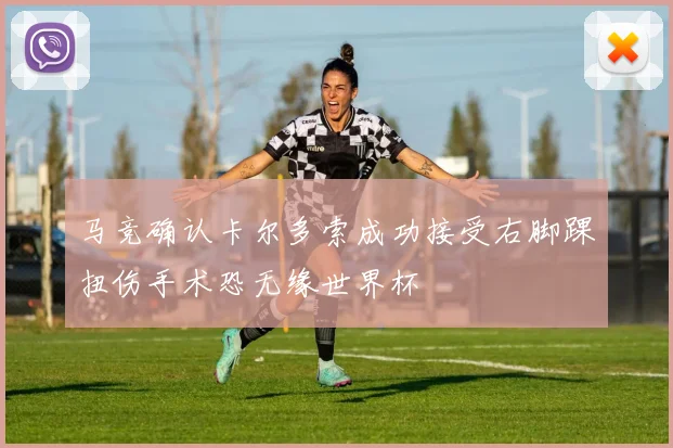 马竞确认卡尔多索成功接受右脚踝扭伤手术恐无缘世界杯