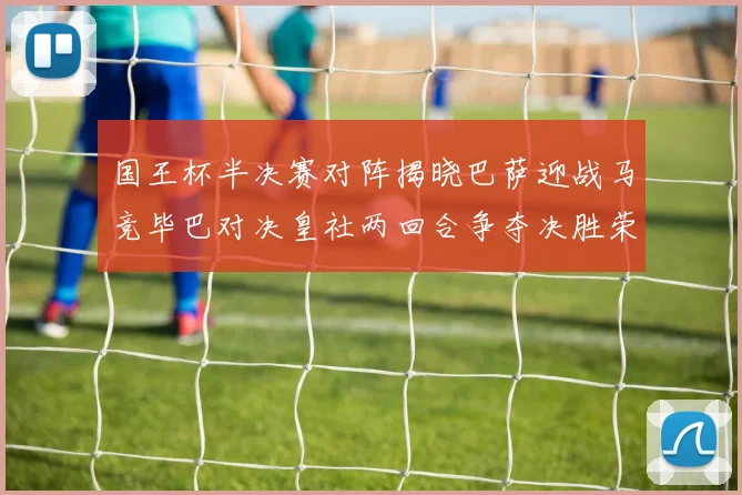 国王杯半决赛对阵揭晓巴萨迎战马竞毕巴对决皇社两回合争夺决胜荣耀