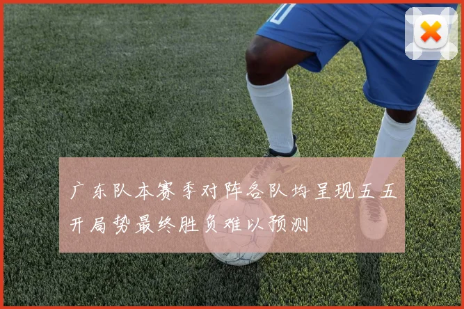 广东队本赛季对阵各队均呈现五五开局势最终胜负难以预测